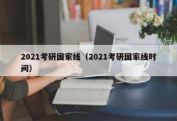 2021考研国家线（2021考研国家线时间）