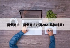 国考面试（国考面试时间2023具体时间）