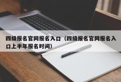 四级报名官网报名入口（四级报名官网报名入口上半年报名时间）