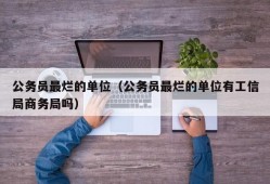 公务员最烂的单位（公务员最烂的单位有工信局商务局吗）