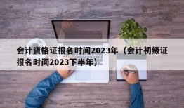 会计资格证报名时间2023年（会计初级证报名时间2023下半年）