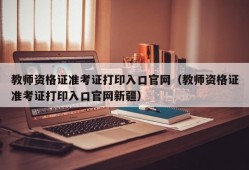 教师资格证准考证打印入口官网（教师资格证准考证打印入口官网新疆）