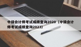 中级会计师考试成绩查询2020（中级会计师考试成绩查询2023）