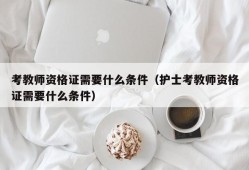 考教师资格证需要什么条件（护士考教师资格证需要什么条件）