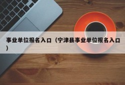 事业单位报名入口（宁津县事业单位报名入口）