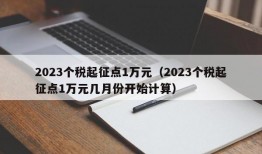 2023个税起征点1万元（2023个税起征点1万元几月份开始计算）