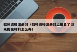 教师资格注册网（教师资格注册网上报名了但未提交材料怎么办）