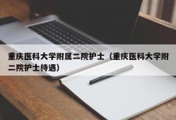 重庆医科大学附属二院护士（重庆医科大学附二院护士待遇）