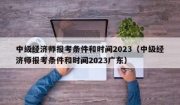 中级经济师报考条件和时间2023（中级经济师报考条件和时间2023广东）