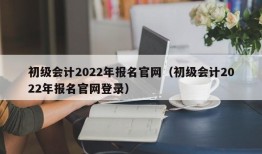 初级会计2022年报名官网（初级会计2022年报名官网登录）