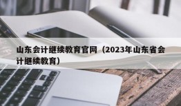 山东会计继续教育官网（2023年山东省会计继续教育）