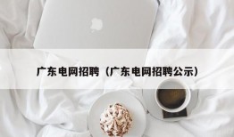 广东电网招聘（广东电网招聘公示）