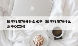 国考行测70分什么水平（国考行测70什么水平QZZN）