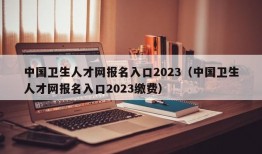 中国卫生人才网报名入口2023（中国卫生人才网报名入口2023缴费）