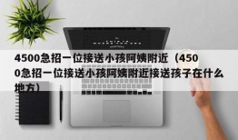 4500急招一位接送小孩阿姨附近（4500急招一位接送小孩阿姨附近接送孩子在什么地方）