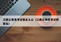 江西公务员考试报名入口（江西公务员考试网报名）