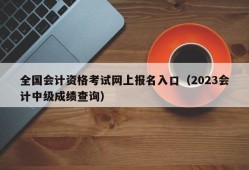 全国会计资格考试网上报名入口（2023会计中级成绩查询）