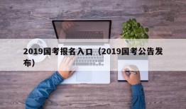 2019国考报名入口（2019国考公告发布）