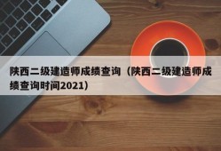 陕西二级建造师成绩查询（陕西二级建造师成绩查询时间2021）