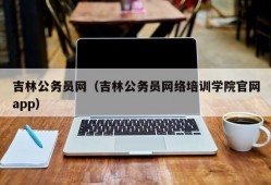 吉林公务员网（吉林公务员网络培训学院官网app）