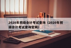 2020年初级会计考试查询（2020年初级会计考试查询官网）