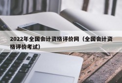 2022年全国会计资格评价网（全国会计资格评价考试）