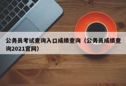 公务员考试查询入口成绩查询（公务员成绩查询2021官网）