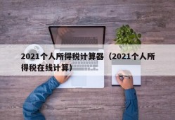 2021个人所得税计算器（2021个人所得税在线计算）