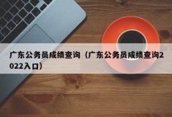 广东公务员成绩查询（广东公务员成绩查询2022入口）