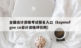 全国会计资格考试报名入口（kzpmof gov cn会计资格评价网）