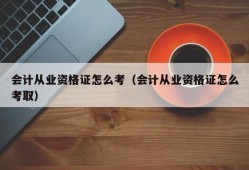 会计从业资格证怎么考（会计从业资格证怎么考取）