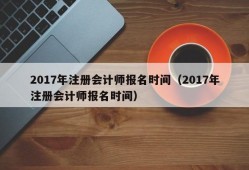 2017年注册会计师报名时间（2017年注册会计师报名时间）