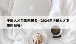 中国人才卫生网报名（2024年中国人才卫生网报名）