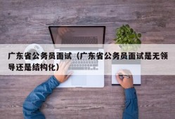 广东省公务员面试（广东省公务员面试是无领导还是结构化）