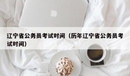 辽宁省公务员考试时间（历年辽宁省公务员考试时间）