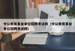 中公教育事业单位招聘考试网（中公教育事业单位招聘考试网）