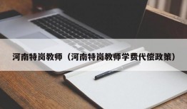 河南特岗教师（河南特岗教师学费代偿政策）