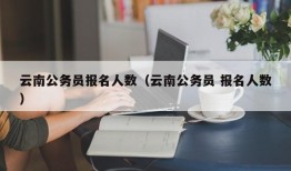 云南公务员报名人数（云南公务员 报名人数）