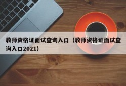 教师资格证面试查询入口（教师资格证面试查询入口2021）