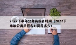 2022下半年公务员报名时间（2022下半年公务员报名时间是多少）