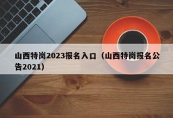 山西特岗2023报名入口（山西特岗报名公告2021）