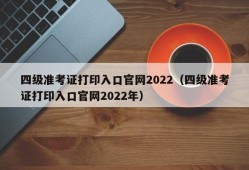 四级准考证打印入口官网2022（四级准考证打印入口官网2022年）