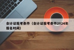 会计证报考条件（会计证报考条件2024年报名时间）