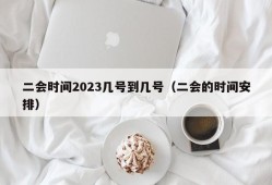 二会时间2023几号到几号（二会的时间安排）