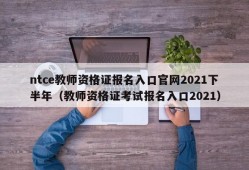 ntce教师资格证报名入口官网2021下半年（教师资格证考试报名入口2021）