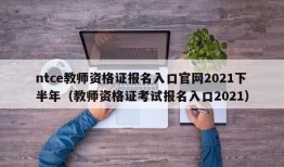 ntce教师资格证报名入口官网2021下半年（教师资格证考试报名入口2021）