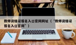 教师资格证报名入口官网网址（“教师资格证报名入口官网”）