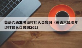 英语六级准考证打印入口官网（英语六级准考证打印入口官网202）