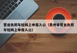 营业执照年检网上申报入口（贵州省营业执照年检网上申报入口）