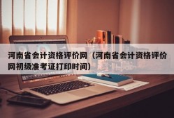 河南省会计资格评价网（河南省会计资格评价网初级准考证打印时间）